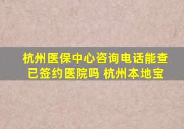 杭州医保中心咨询电话能查已签约医院吗 杭州本地宝